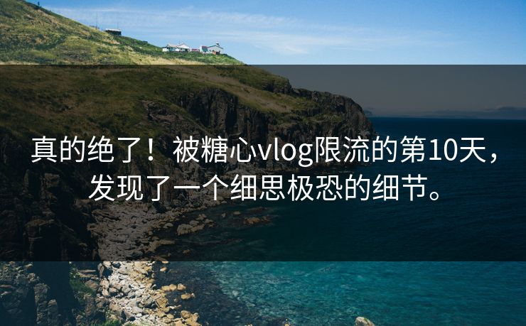 真的绝了！被糖心vlog限流的第10天，发现了一个细思极恐的细节。