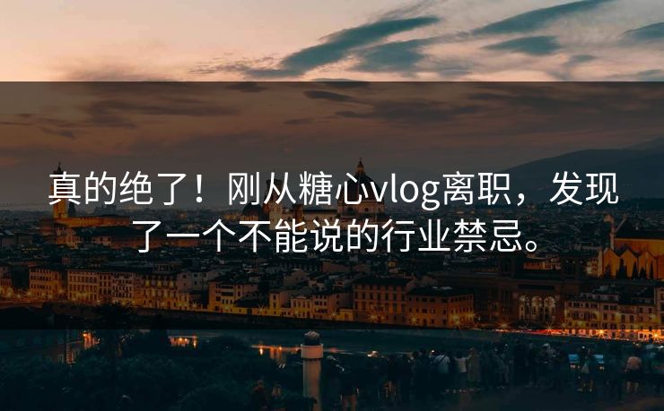 真的绝了！刚从糖心vlog离职，发现了一个不能说的行业禁忌。