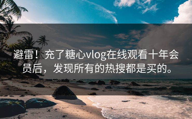 避雷！充了糖心vlog在线观看十年会员后，发现所有的热搜都是买的。