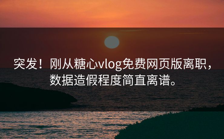 突发！刚从糖心vlog免费网页版离职，数据造假程度简直离谱。