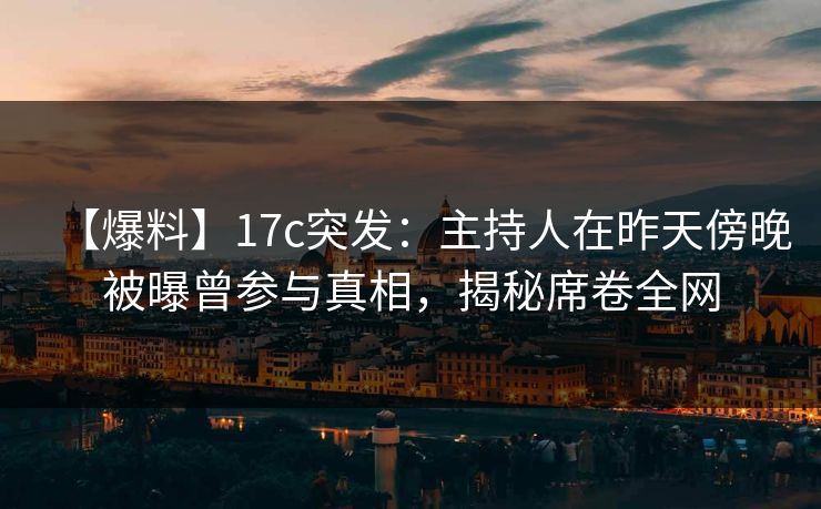 【爆料】17c突发：主持人在昨天傍晚被曝曾参与真相，揭秘席卷全网