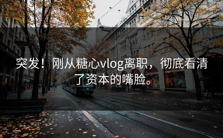 突发！刚从糖心vlog离职，彻底看清了资本的嘴脸。