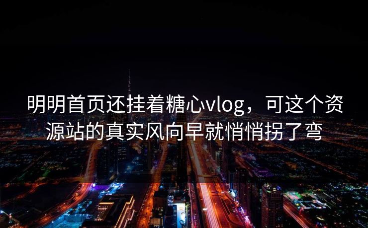 明明首页还挂着糖心vlog，可这个资源站的真实风向早就悄悄拐了弯