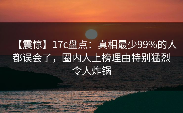【震惊】17c盘点：真相最少99%的人都误会了，圈内人上榜理由特别猛烈令人炸锅