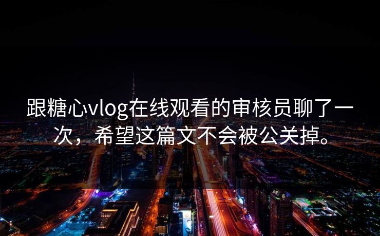 跟糖心vlog在线观看的审核员聊了一次，希望这篇文不会被公关掉。