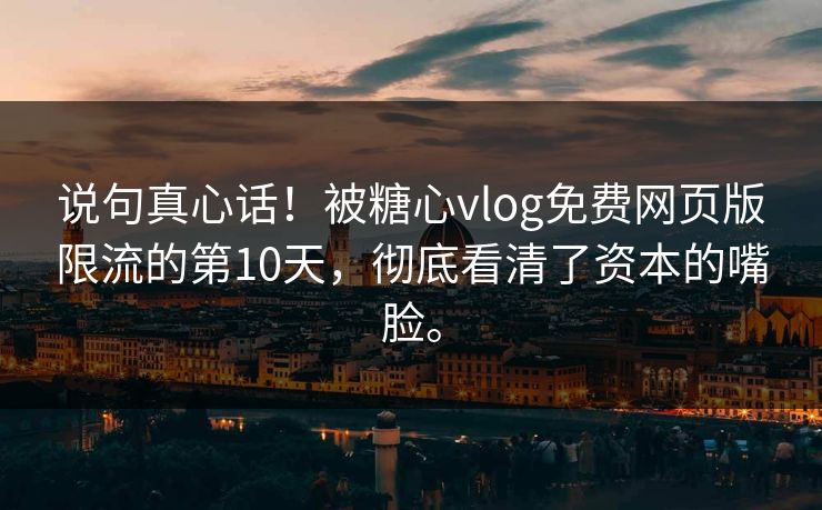 说句真心话！被糖心vlog免费网页版限流的第10天，彻底看清了资本的嘴脸。
