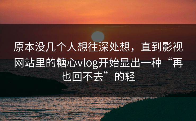 原本没几个人想往深处想，直到影视网站里的糖心vlog开始显出一种“再也回不去”的轻