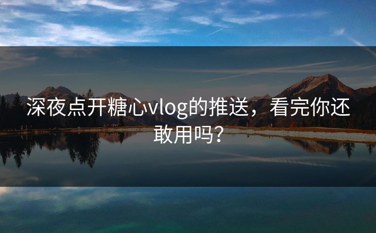 深夜点开糖心vlog的推送，看完你还敢用吗？