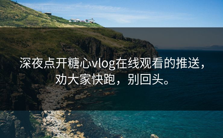 深夜点开糖心vlog在线观看的推送，劝大家快跑，别回头。