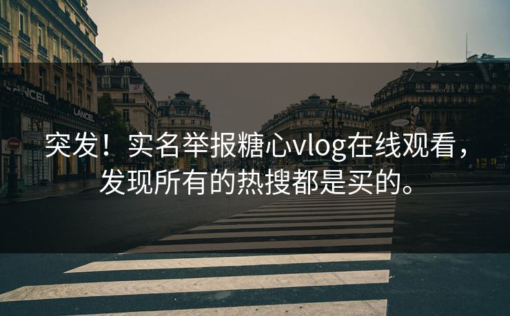 突发！实名举报糖心vlog在线观看，发现所有的热搜都是买的。