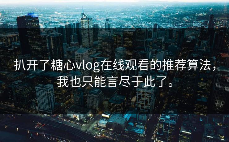 扒开了糖心vlog在线观看的推荐算法，我也只能言尽于此了。