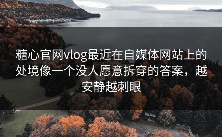 糖心官网vlog最近在自媒体网站上的处境像一个没人愿意拆穿的答案，越安静越刺眼