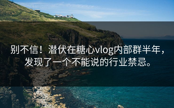 别不信！潜伏在糖心vlog内部群半年，发现了一个不能说的行业禁忌。