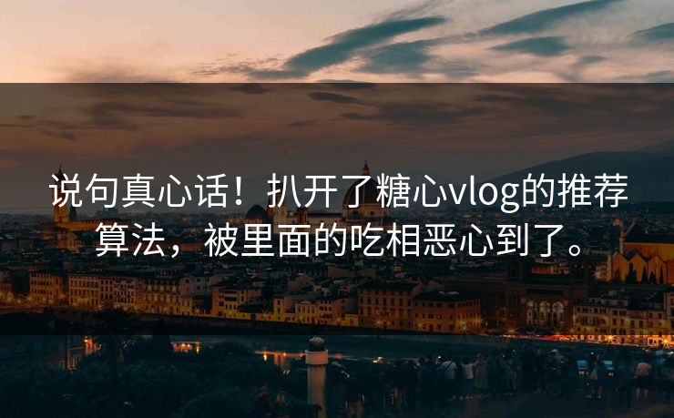 说句真心话！扒开了糖心vlog的推荐算法，被里面的吃相恶心到了。