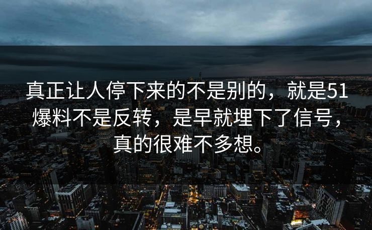 真正让人停下来的不是别的，就是51爆料不是反转，是早就埋下了信号，真的很难不多想。
