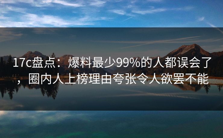 17c盘点：爆料最少99%的人都误会了，圈内人上榜理由夸张令人欲罢不能