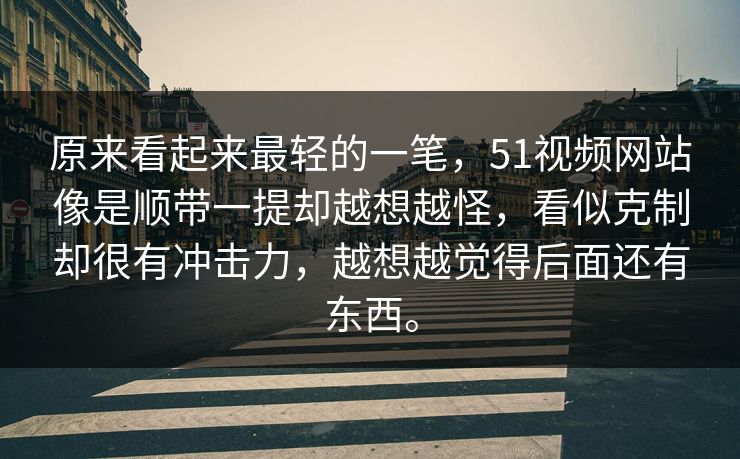 原来看起来最轻的一笔，51视频网站像是顺带一提却越想越怪，看似克制却很有冲击力，越想越觉得后面还有东西。