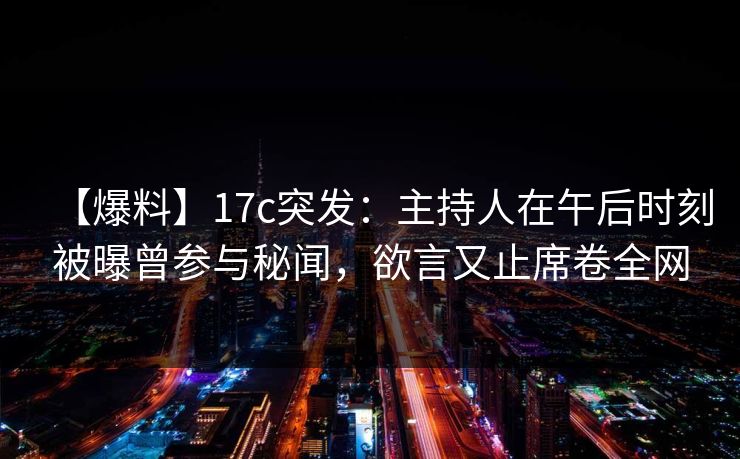 【爆料】17c突发：主持人在午后时刻被曝曾参与秘闻，欲言又止席卷全网
