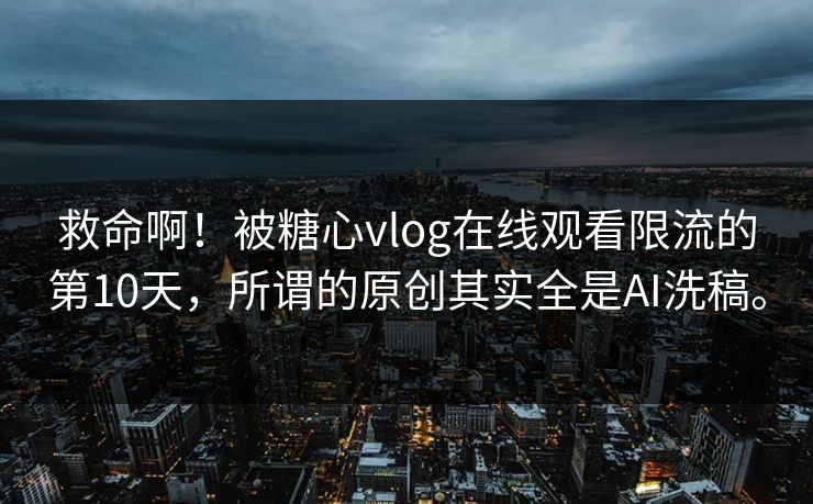 救命啊！被糖心vlog在线观看限流的第10天，所谓的原创其实全是AI洗稿。