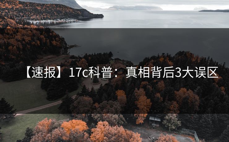 【速报】17c科普：真相背后3大误区