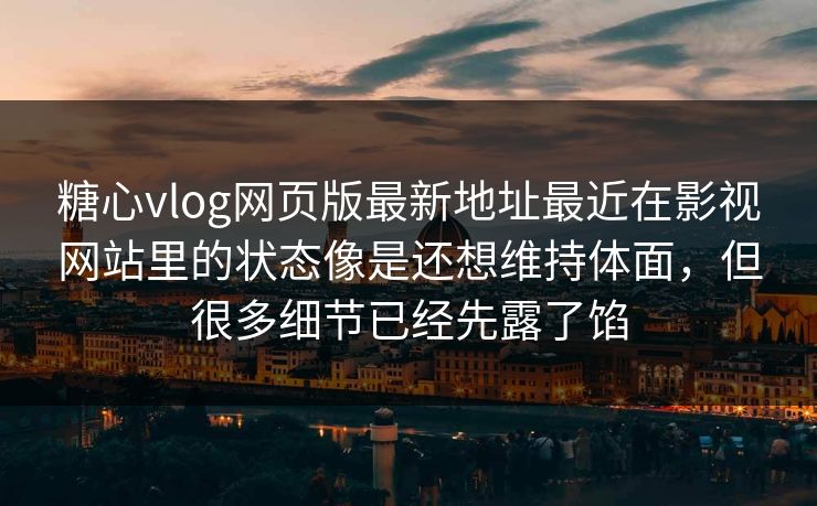 糖心vlog网页版最新地址最近在影视网站里的状态像是还想维持体面，但很多细节已经先露了馅