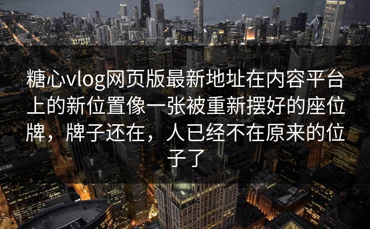 糖心vlog网页版最新地址在内容平台上的新位置像一张被重新摆好的座位牌，牌子还在，人已经不在原来的位子了
