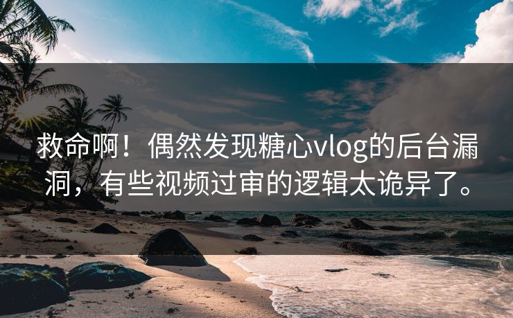 救命啊！偶然发现糖心vlog的后台漏洞，有些视频过审的逻辑太诡异了。