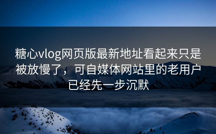糖心vlog网页版最新地址看起来只是被放慢了，可自媒体网站里的老用户已经先一步沉默