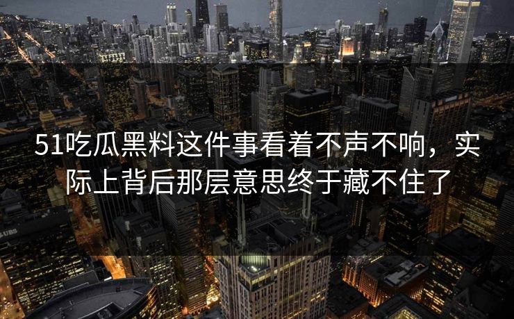 51吃瓜黑料这件事看着不声不响，实际上背后那层意思终于藏不住了