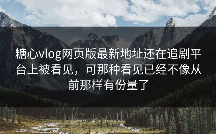 糖心vlog网页版最新地址还在追剧平台上被看见，可那种看见已经不像从前那样有份量了