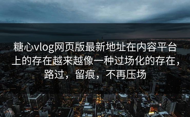 糖心vlog网页版最新地址在内容平台上的存在越来越像一种过场化的存在，路过，留痕，不再压场